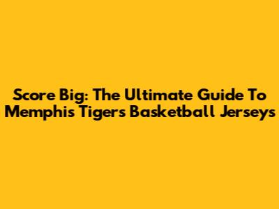 Score Big: The Ultimate Guide To Memphis Tigers Basketball Jerseys