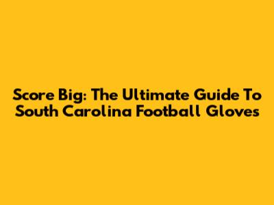 Score Big: The Ultimate Guide To South Carolina Football Gloves
