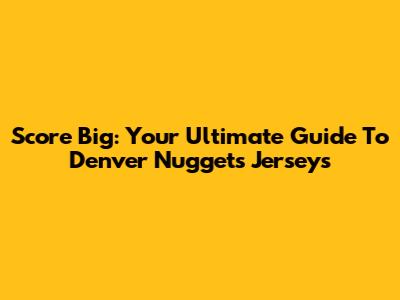 Score Big: Your Ultimate Guide To Denver Nuggets Jerseys