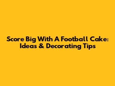 Score Big With A Football Cake: Ideas & Decorating Tips