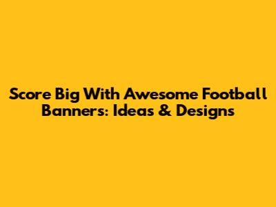 Score Big With Awesome Football Banners: Ideas & Designs