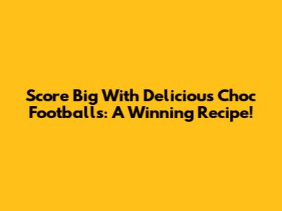 Score Big With Delicious Choc Footballs: A Winning Recipe!