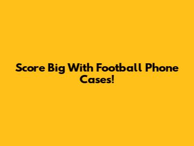 Score Big With Football Phone Cases!