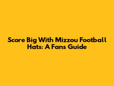 Score Big With Mizzou Football Hats: A Fan's Guide