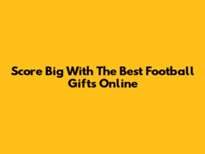 Score Big With The Best Football Gifts Online