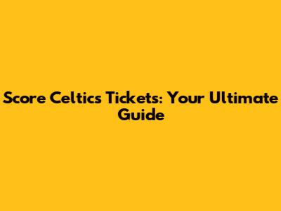 Score Celtics Tickets: Your Ultimate Guide
