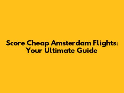 Score Cheap Amsterdam Flights: Your Ultimate Guide