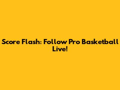 Score Flash: Follow Pro Basketball Live!