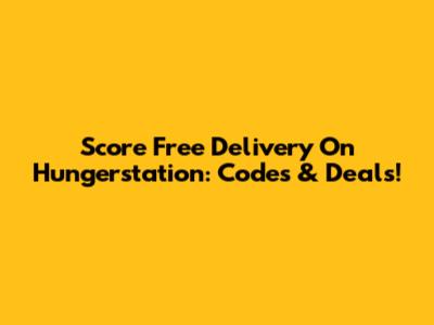 Score Free Delivery On Hungerstation: Codes & Deals!