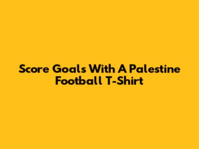 Score Goals With A Palestine Football T-Shirt