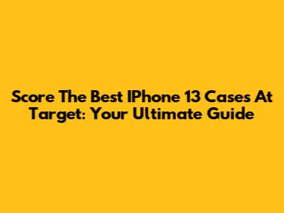 Score The Best IPhone 13 Cases At Target: Your Ultimate Guide