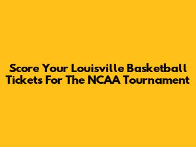 Score Your Louisville Basketball Tickets For The NCAA Tournament