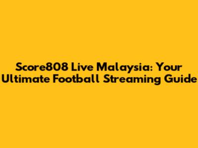 Score808 Live Malaysia: Your Ultimate Football Streaming Guide
