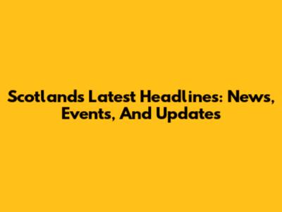 Scotland's Latest Headlines: News, Events, And Updates