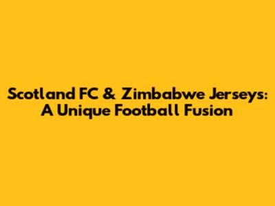 Scotland FC & Zimbabwe Jerseys: A Unique Football Fusion