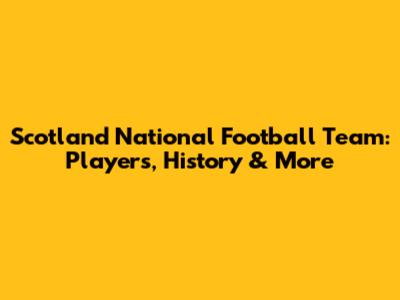 Scotland National Football Team: Players, History & More