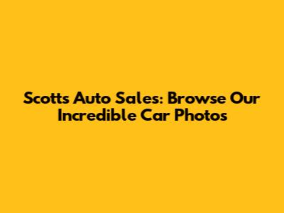 Scott's Auto Sales: Browse Our Incredible Car Photos