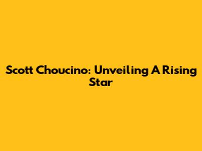 Scott Choucino: Unveiling A Rising Star