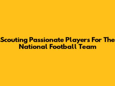 Scouting Passionate Players For The National Football Team