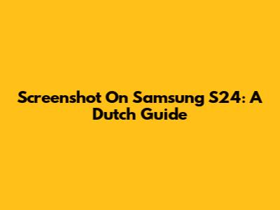 Screenshot On Samsung S24: A Dutch Guide
