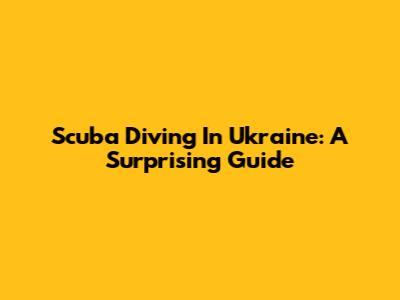 Scuba Diving In Ukraine: A Surprising Guide