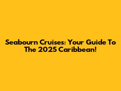 Seabourn Cruises: Your Guide To The 2025 Caribbean!