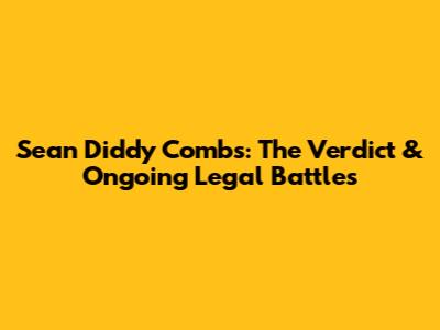 Sean 'Diddy' Combs: The Verdict & Ongoing Legal Battles