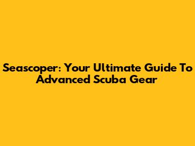 Seascoper: Your Ultimate Guide To Advanced Scuba Gear