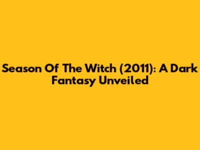 Season Of The Witch (2011): A Dark Fantasy Unveiled