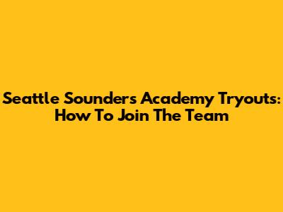 Seattle Sounders Academy Tryouts: How To Join The Team
