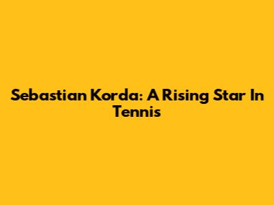 Sebastian Korda: A Rising Star In Tennis