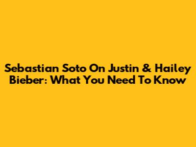 Sebastian Soto On Justin & Hailey Bieber: What You Need To Know