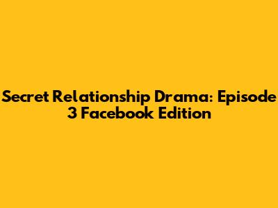 Secret Relationship Drama: Episode 3 Facebook Edition