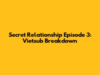 Secret Relationship Episode 3: Vietsub Breakdown