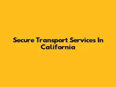 Secure Transport Services In California