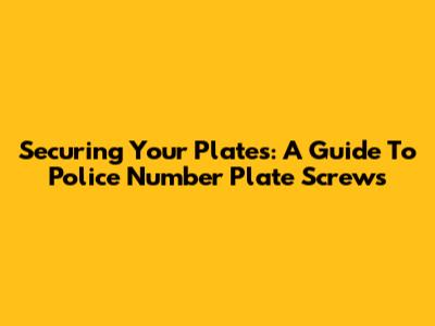Securing Your Plates: A Guide To Police Number Plate Screws