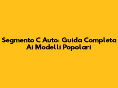 Segmento C Auto: Guida Completa Ai Modelli Popolari
