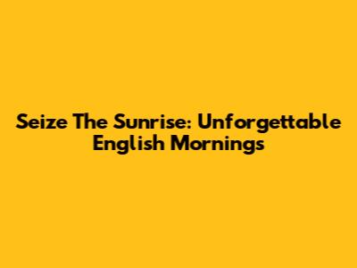 Seize The Sunrise: Unforgettable English Mornings