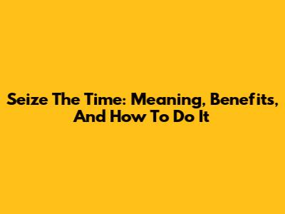 Seize The Time: Meaning, Benefits, And How To Do It