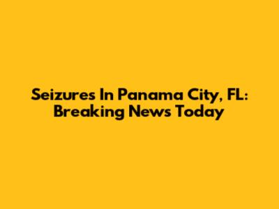 Seizures In Panama City, FL: Breaking News Today
