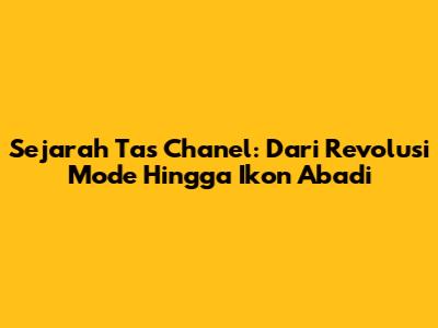 Sejarah Tas Chanel: Dari Revolusi Mode Hingga Ikon Abadi