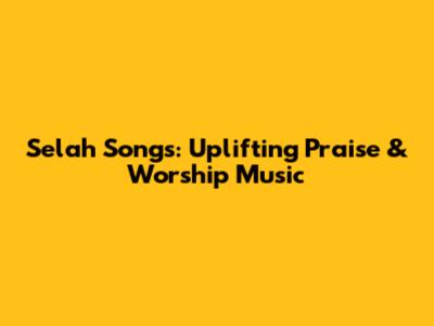 Selah Songs: Uplifting Praise & Worship Music