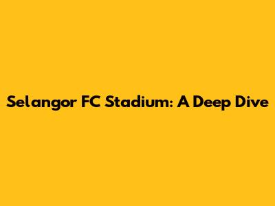 Selangor FC Stadium: A Deep Dive