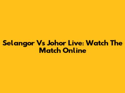 Selangor Vs Johor Live: Watch The Match Online
