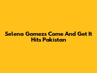 Selena Gomez's "Come And Get It" Hits Pakistan