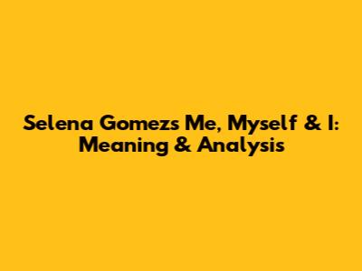 Selena Gomez's 'Me, Myself & I': Meaning & Analysis