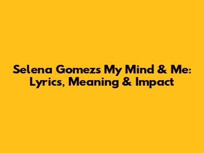 Selena Gomez's 'My Mind & Me': Lyrics, Meaning & Impact
