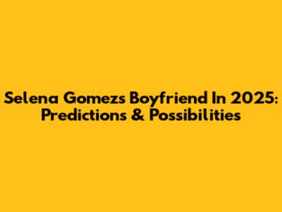 Selena Gomez's Boyfriend In 2025: Predictions & Possibilities