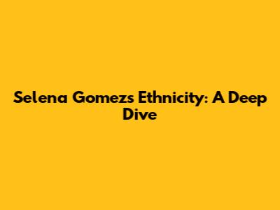 Selena Gomez's Ethnicity: A Deep Dive