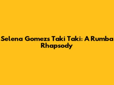 Selena Gomez's Taki Taki: A Rumba Rhapsody